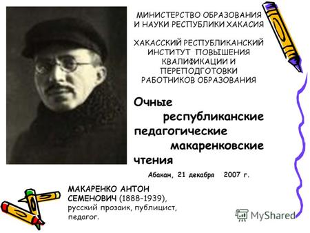 МАКАРЕНКО АНТОН СЕМЕНОВИЧ (1888–1939), русский прозаик, публицист, педагог. МИНИСТЕРСТВО ОБРАЗОВАНИЯ И НАУКИ РЕСПУБЛИКИ ХАКАСИЯ ХАКАССКИЙ РЕСПУБЛИКАНСКИЙ.