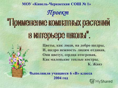 Выполнили учащиеся 6 «В» класса 2004 год МОУ «Кинель-Черкасская СОШ 1» Проект Цветы, как люди, на добро щедры, И, щедро нежность людям отдавая, Они цветут,
