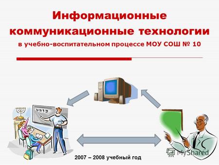 Информационные коммуникационные технологии 2007 – 2008 учебный год в учебно-воспитательном процессе МОУ СОШ 10.