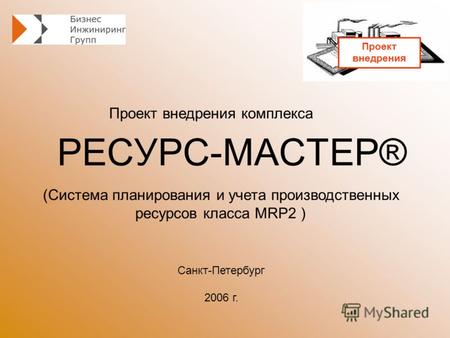 РЕСУРС-МАСТЕР® Проект внедрения комплекса Санкт-Петербург 2006 г. (Система планирования и учета производственных ресурсов класса MRP2 ) Проект внедрения.