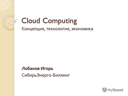 Cloud Computing Концепция, технология, экономика Лобанов Игорь СибирьЭнерго - Биллинг.