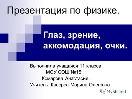 Презентация по физике. Выполнила учащаяся 11 класса МОУ СОШ 15 Комарова Анастасия. Учитель: Касерес Марина Олеговна Глаз, зрение, аккомодация, очки.