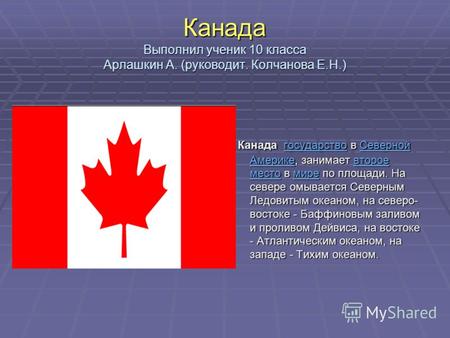 Канада Выполнил ученик 10 класса Арлашкин А. (руководит. Колчанова Е.Н.) Канада государство в Северной Америке, занимает второе место в мире по площади.
