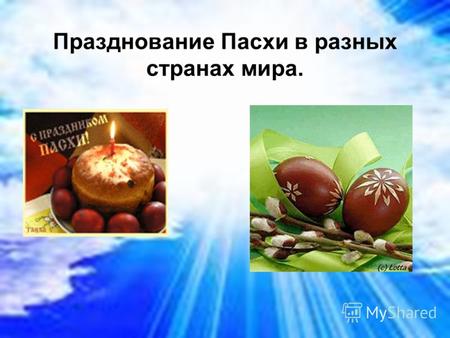 Празднование Пасхи в разных странах мира.. Праздник Светлого Христова Воскресения- Пасху ждут не только Россияне, ее ждут и празднуют в больших и маленьких.