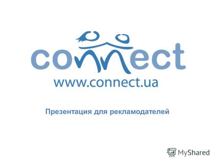 Презентация для рекламодателей. Социальная сеть Connect.ua была запущена в декабре 2007 года. Основной целью проекта являлось и является объединение людей.