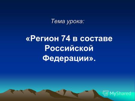 Тема урока: «Регион 74 в составе Российской Федерации».