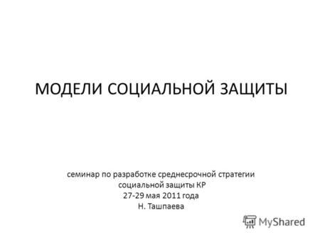 МОДЕЛИ СОЦИАЛЬНОЙ ЗАЩИТЫ семинар по разработке среднесрочной стратегии социальной защиты КР 27-29 мая 2011 года Н. Ташпаева.