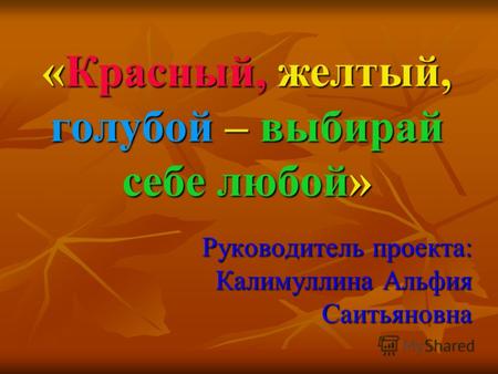 «Красный, желтый, голубой – выбирай себе любой» Руководитель проекта: Калимуллина Альфия Саитьяновна.