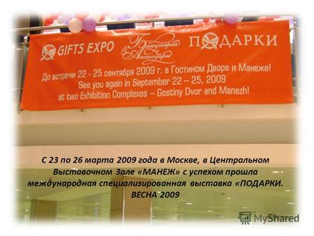 С 23 по 26 марта 2009 года в Москве, в Центральном Выставочном Зале «МАНЕЖ» с успехом прошла международная специализированная выставка «ПОДАРКИ. ВЕСНА.