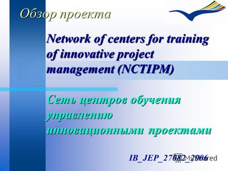 Обзор проекта Network of centers for training of innovative project management (NCTIPM) Сеть центров обучения управлению инновационными проектами IB_JEP_27082_2006.