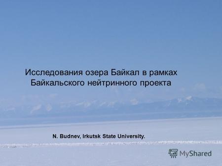 Исследования озера Байкал в рамках Байкальского нейтринного проекта N. Budnev, Irkutsk State University.