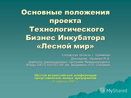 Основные положения проекта Технологического Бизнес Инкубатора «Лесной мир» Калужская область г. Кремёнки Докладчик: Иванова М.А. Директор инновационных.