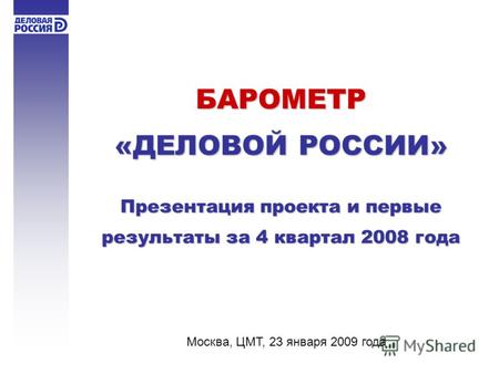 БАРОМЕТР «ДЕЛОВОЙ РОССИИ» Презентация проекта и первые результаты за 4 квартал 2008 года Москва, ЦМТ, 23 января 2009 года.
