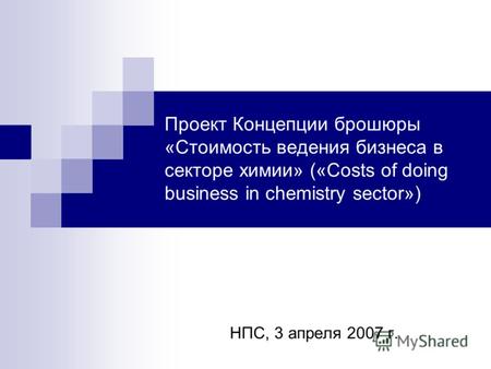 Проект Концепции брошюры «Стоимость ведения бизнеса в секторе химии» («Costs of doing business in chemistry sector») НПС, 3 апреля 2007 г.