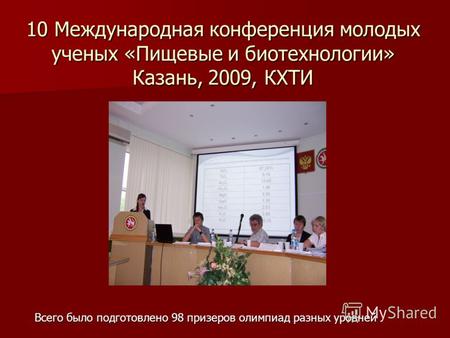 10 Международная конференция молодых ученых «Пищевые и биотехнологии» Казань, 2009, КХТИ Всего было подготовлено 98 призеров олимпиад разных уровней.