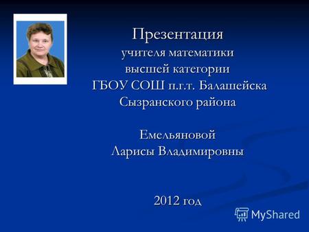 Презентация учителя математики высшей категории ГБОУ СОШ п.г.т. Балашейска Сызранского района Емельяновой Ларисы Владимировны 2012 год.