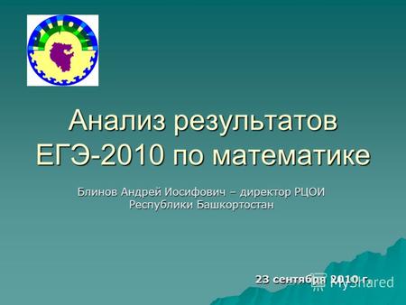 Анализ результатов ЕГЭ-2010 по математике Блинов Андрей Иосифович – директор РЦОИ Республики Башкортостан 23 сентября 2010 г.