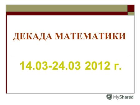 ДЕКАДА МАТЕМАТИКИ 14.03-24.03 2012 г.. Желаем успехов!!!