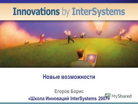 Новые возможности Егоров Борис «Школа Инноваций InterSystems 2007»