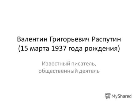 Валентин Григорьевич Распутин (15 марта 1937 года рождения) Известный писатель, общественный деятель.