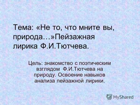 Тема: «Не то, что мните вы, природа…»Пейзажная лирика Ф.И.Тютчева. Цель: знакомство с поэтическим взглядом Ф.И.Тютчева на природу. Освоение навыков анализа.