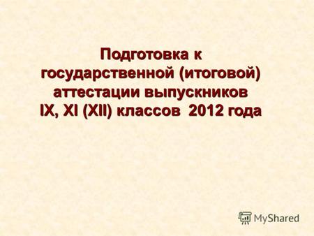 Подготовка к государственной (итоговой) аттестации выпускников IX, XI (XII) классов 2012 года.