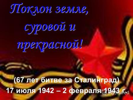 Поклон земле, суровой и прекрасной! (67 лет битве за Сталинград) 17 июля 1942 – 2 февраля 1943 г.
