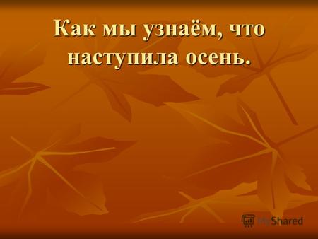 Как мы узнаём, что наступила осень.. Вьётся в воздухе листва, В жёлтых листьях вся Москва. У окошка мы сидим, И глядим наружу. И глядим наружу. Шепчут.