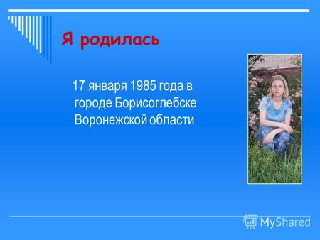Я родилась 17 января 1985 года в городе Борисоглебске Воронежской области.