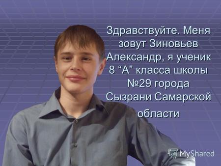 Здравствуйте. Меня зовут Зиновьев Александр, я ученик 8 А класса школы 29 города Сызрани Самарской области.