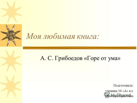 Моя любимая книга: А. С. Грибоедов «Горе от ума» Подготовила: ученица 10 «А» кл. Олейник Кристина.