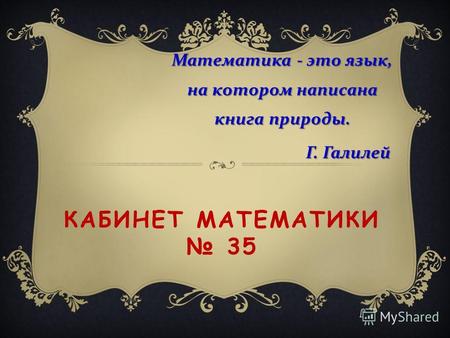 КАБИНЕТ МАТЕМАТИКИ 35 Математика - это язык, на котором написана книга природы. Г. Галилей Г. Галилей.