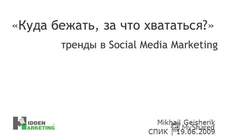Mikhail Geisherik СПИК | 19.06.2009 «Куда бежать, за что хвататься?» тренды в Social Media Marketing.