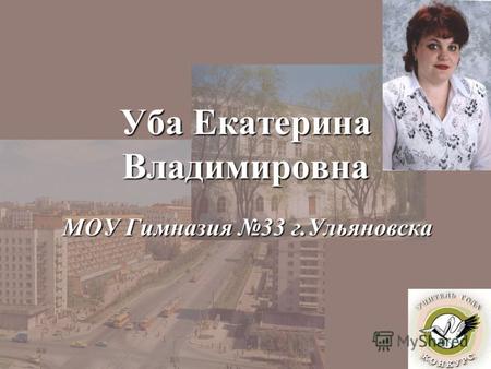 Уба Екатерина Владимировна МОУ Гимназия 33 г.Ульяновска.