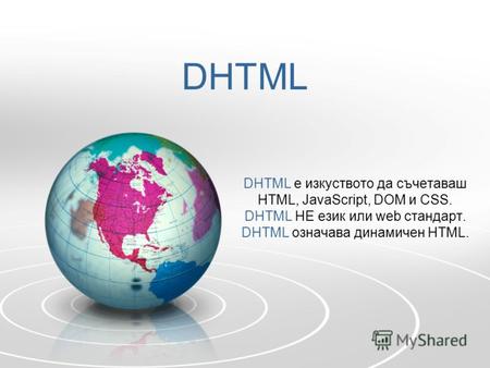 DHTML DHTML е изкуството да съчетаваш HTML, JavaScript, DOM и CSS. DHTML НЕ език или web стандарт. DHTML означава динамичен HTML.