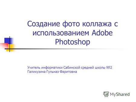 Создание фото коллажа с использованием Adobe Photoshop Учитель информатики Сабинской средней школы 2 Галихузина Гульназ Фаритовна.