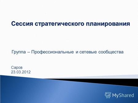 Сессия стратегического планирования Группа – Профессиональные и сетевые сообщества Саров 23.03.2012.