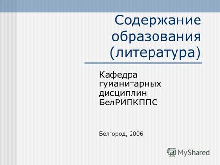 Содержание образования (литература) Кафедра гуманитарных дисциплин БелРИПКППС Белгород, 2006.