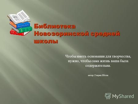 Чтобы иметь основания для творчества, нужно, чтобы сама жизнь ваша была содержательна. автор : Генрик Ибсен Библиотека Новозоринской средней школы.