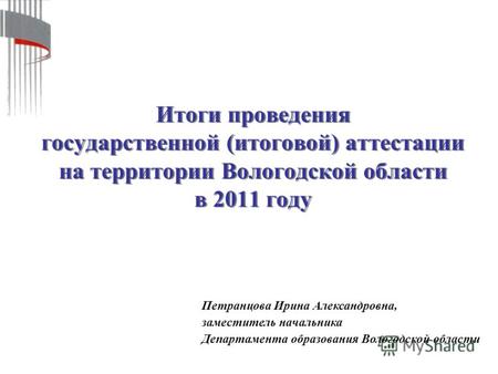 Итоги проведения государственной (итоговой) аттестации на территории Вологодской области в 2011 году Петранцова Ирина Александровна, заместитель начальника.