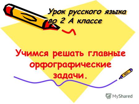 Урок русского языка во 2 А классе Урок русского языка во 2 А классе Учимся решать главные орфографические задачи.