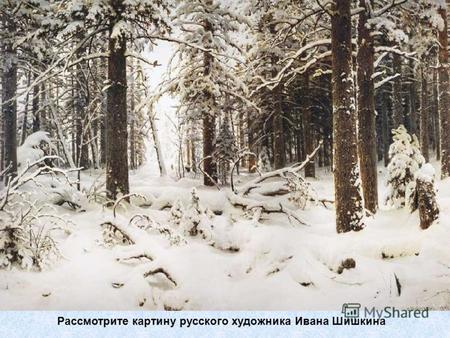 Рассмотрите картину русского художника Ивана Шишкина.