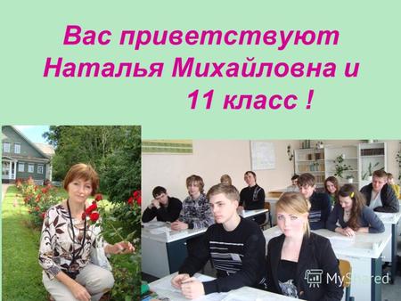 Вас приветствуют Наталья Михайловна и 11 класс !