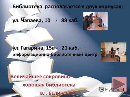 Библиотека располагается в двух корпусах: ул. Чапаева, 10 - 88 каб. ул. Гагарина, 15а - 21 каб. – информационно-библиотечный центр Величайшее сокровище.