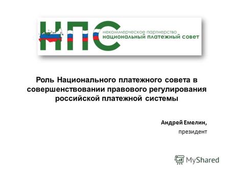 Роль Национального платежного совета в совершенствовании правового регулирования российской платежной системы Андрей Емелин, президент.