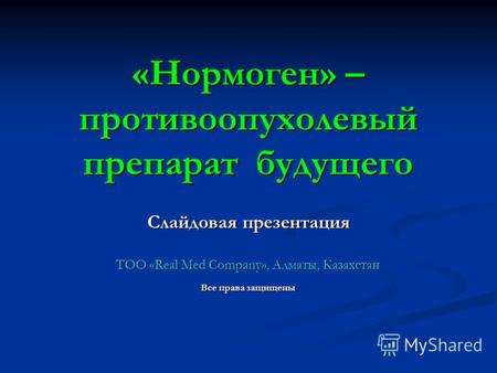 «Нормоген» – противоопухолевый препарат будущего Слайдовая презентация ТОО «Real Med Company», Алматы, Казахстан Все права защищены.