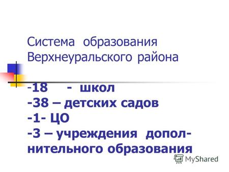 Система образования Верхнеуральского района -18 - школ -38 – детских садов -1- ЦО -3 – учреждения допол- нительного образования.