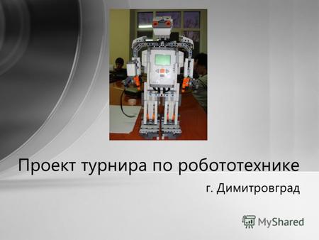 Г. Димитровград Проект турнира по робототехнике. Возбуждение интереса к инновациям и информационным технологиям Создание между учащимися конкуренции как.