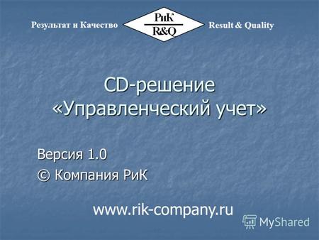 CD-решение «Управленческий учет» Версия 1.0 © Компания РиК Результат и Качество Result & Quality www.rik-company.ru.