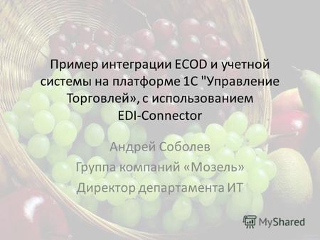 Пример интеграции ECOD и учетной системы на платформе 1С Управление Торговлей», с использованием EDI-Сonnector Андрей Соболев Группа компаний «Мозель»